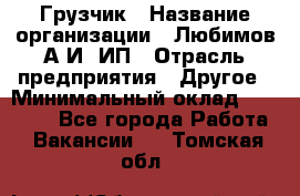 Грузчик › Название организации ­ Любимов А.И, ИП › Отрасль предприятия ­ Другое › Минимальный оклад ­ 38 000 - Все города Работа » Вакансии   . Томская обл.